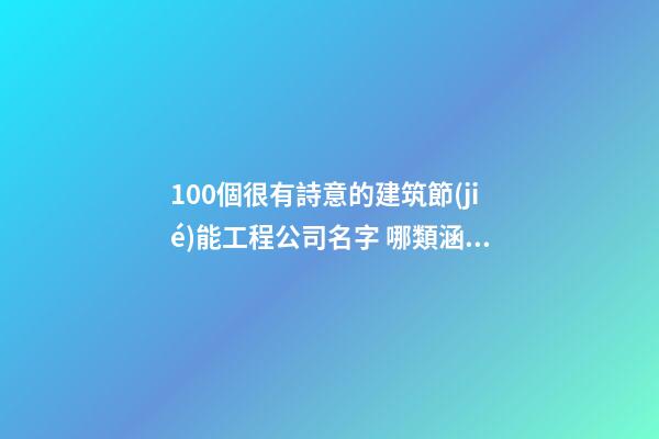 100個很有詩意的建筑節(jié)能工程公司名字 哪類涵義適應-第1張-公司起名-玄機派